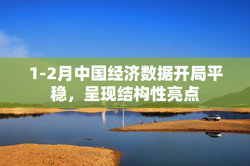 1-2月中国经济数据开局平稳，呈现结构性亮点