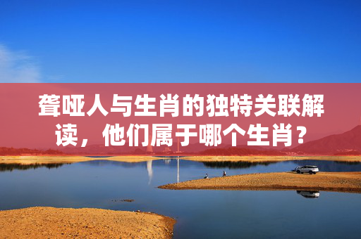 聋哑人与生肖的独特关联解读，他们属于哪个生肖？