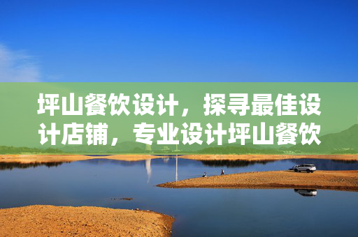 坪山餐饮设计，探寻最佳设计店铺，专业设计坪山餐饮店铺推荐