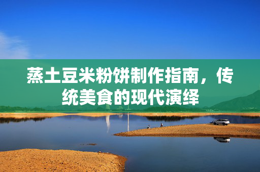 蒸土豆米粉饼制作指南，传统美食的现代演绎