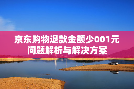 京东购物退款金额少001元问题解析与解决方案
