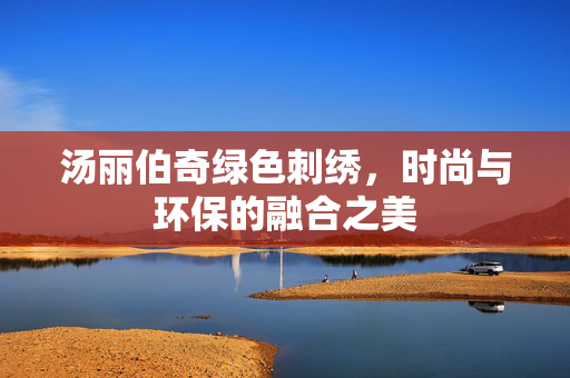 汤丽伯奇绿色刺绣，时尚与环保的融合之美