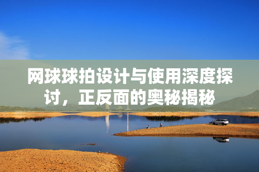 网球球拍设计与使用深度探讨，正反面的奥秘揭秘