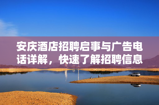 安庆酒店招聘启事与广告电话详解，快速了解招聘信息与联系方式