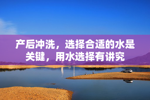 产后冲洗，选择合适的水是关键，用水选择有讲究