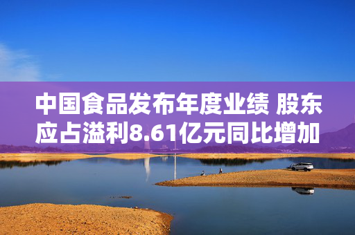 中国食品发布年度业绩 股东应占溢利8.61亿元同比增加3.36%