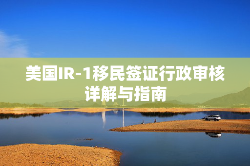 美国IR-1移民签证行政审核详解与指南