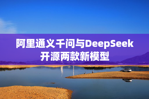 阿里通义千问与DeepSeek开源两款新模型