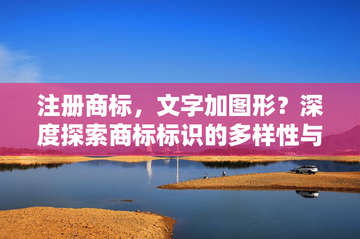 注册商标，文字加图形？深度探索商标标识的多样性与复杂性