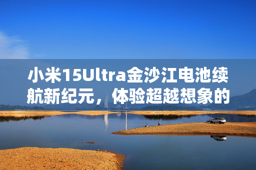 小米15Ultra金沙江电池续航新纪元，体验超越想象的强大性能！