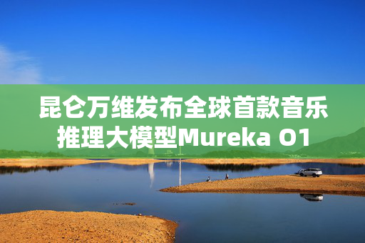 昆仑万维发布全球首款音乐推理大模型Mureka O1