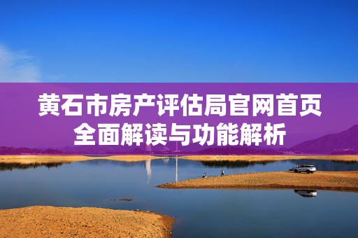 黄石市房产评估局官网首页全面解读与功能解析