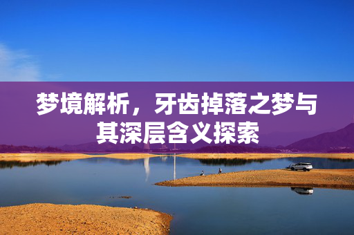 梦境解析，牙齿掉落之梦与其深层含义探索