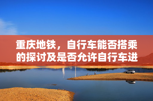 重庆地铁，自行车能否搭乘的探讨及是否允许自行车进入地铁站