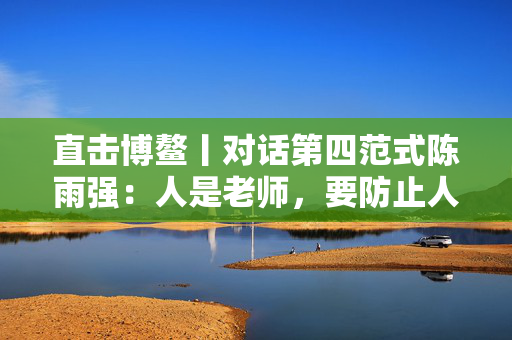 直击博鳌丨对话第四范式陈雨强：人是老师，要防止人工智能变坏