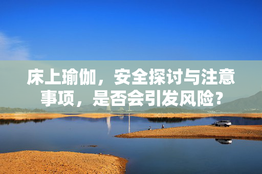 床上瑜伽，安全探讨与注意事项，是否会引发风险？