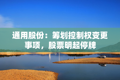 通用股份：筹划控制权变更事项，股票明起停牌