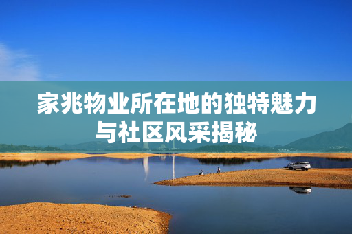 家兆物业所在地的独特魅力与社区风采揭秘