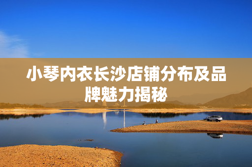 小琴内衣长沙店铺分布及品牌魅力揭秘