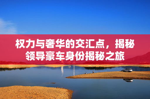 权力与奢华的交汇点，揭秘领导豪车身份揭秘之旅