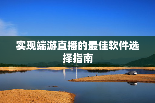 实现端游直播的最佳软件选择指南