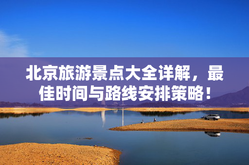 北京旅游景点大全详解，最佳时间与路线安排策略！