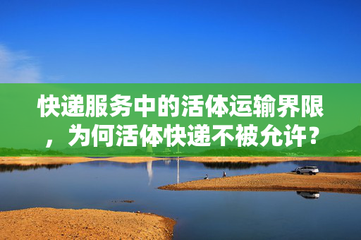 快递服务中的活体运输界限，为何活体快递不被允许？