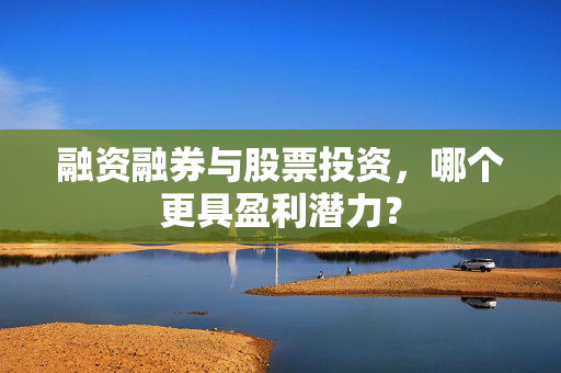 融资融券与股票投资，哪个更具盈利潜力？