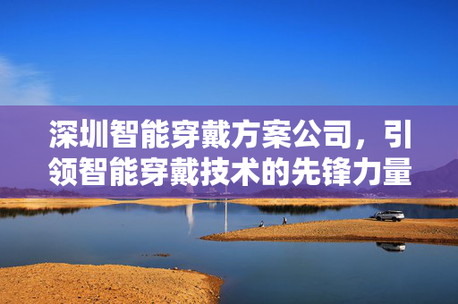 深圳智能穿戴方案公司，引领智能穿戴技术的先锋力量