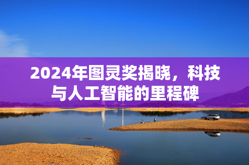2024年图灵奖揭晓，科技与人工智能的里程碑