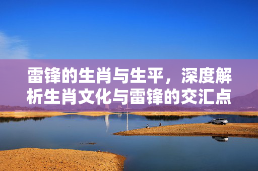 雷锋的生肖与生平，深度解析生肖文化与雷锋的交汇点