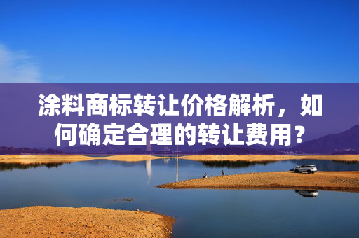 涂料商标转让价格解析，如何确定合理的转让费用？