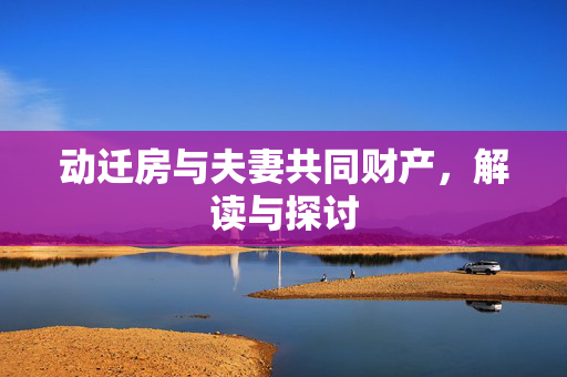 动迁房与夫妻共同财产，解读与探讨