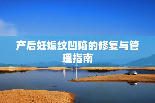 产后妊娠纹凹陷的修复与管理指南