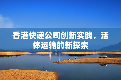 香港快递公司创新实践，活体运输的新探索