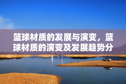 篮球材质的发展与演变，篮球材质的演变及发展趋势分析