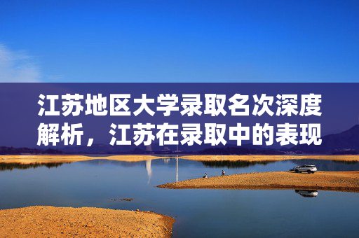 江苏地区大学录取名次深度解析，江苏在录取中的表现与排名
