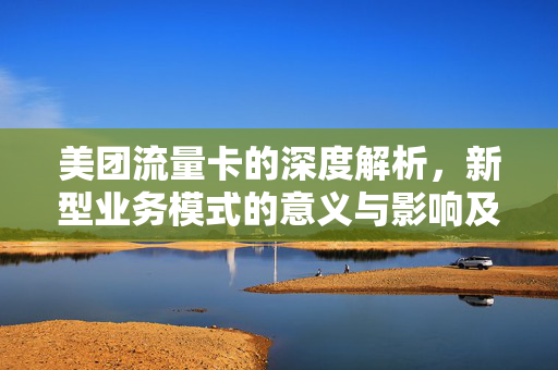 美团流量卡的深度解析，新型业务模式的意义与影响及美团流量卡详解