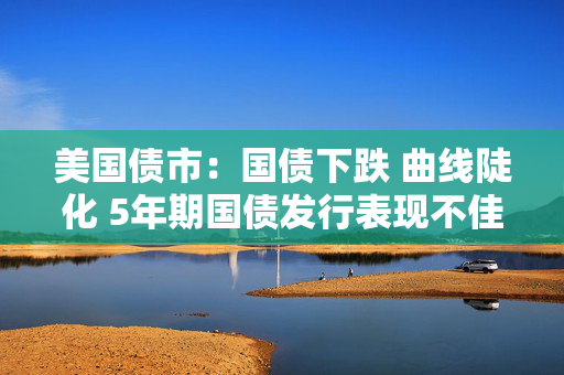美国债市：国债下跌 曲线陡化 5年期国债发行表现不佳