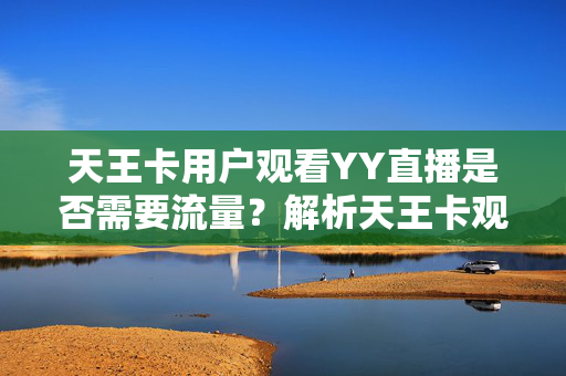 天王卡用户观看YY直播是否需要流量？解析天王卡观看YY直播的流量问题