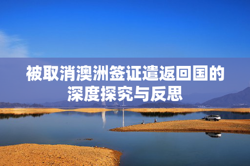 被取消澳洲签证遣返回国的深度探究与反思