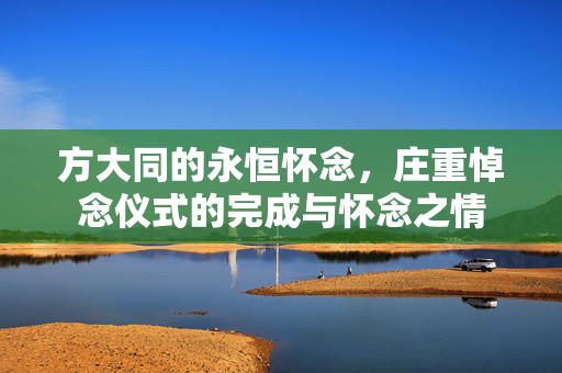 方大同的永恒怀念，庄重悼念仪式的完成与怀念之情