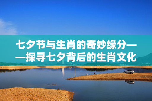 七夕节与生肖的奇妙缘分——探寻七夕背后的生肖文化之生肖牛与七夕情缘