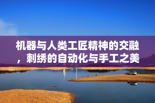 机器与人类工匠精神的交融，刺绣的自动化与手工之美探索