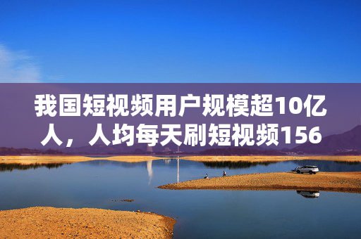 我国短视频用户规模超10亿人，人均每天刷短视频156分钟
