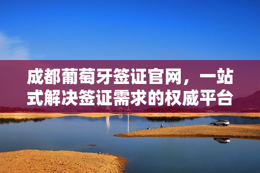 成都葡萄牙签证官网，一站式解决签证需求的权威平台