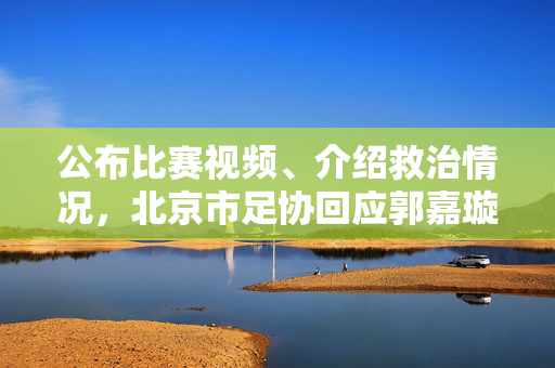 公布比赛视频、介绍救治情况，北京市足协回应郭嘉璇意外离世事件