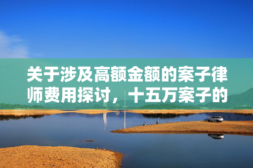 关于涉及高额金额的案子律师费用探讨，十五万案子的律师费用是多少？
