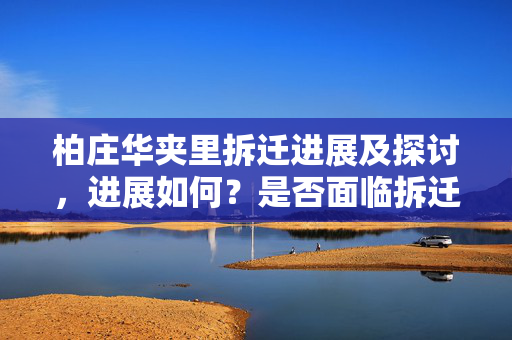 柏庄华夹里拆迁进展及探讨，进展如何？是否面临拆迁？