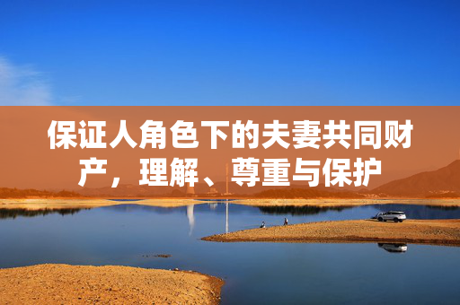 保证人角色下的夫妻共同财产，理解、尊重与保护